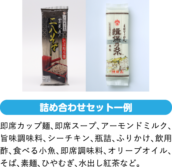 即席カップ麺、即席スープ、アーモンドミルク、旨味調味料、シーチキン、瓶詰、ふりかけ、飲用酢、食べる小魚、即席調味料、オリーブオイル、そば、素麺、ひやむぎ、水出し紅茶など。